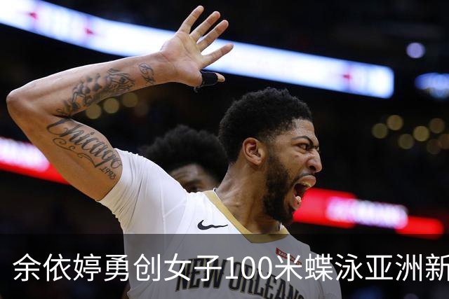 余依婷勇创女子100米蝶泳亚洲新纪录